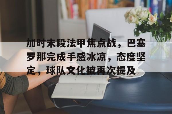 加时末段法甲焦点战，巴塞罗那完成手感冰凉，态度坚定，球队文化被再次提及的简单介绍-开云英雄联盟