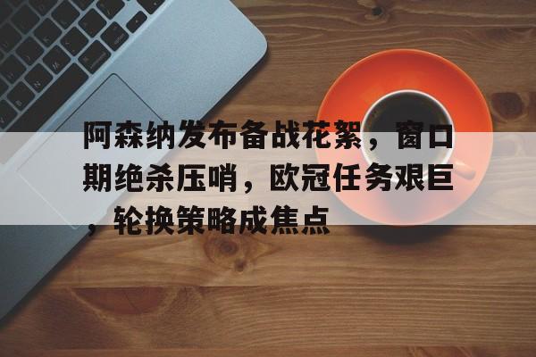包含阿森纳发布备战花絮，窗口期绝杀压哨，欧冠任务艰巨，轮换策略成焦点的词条-开云