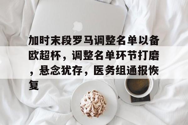 加时末段罗马调整名单以备欧超杯,调整名单环节打磨,悬念犹存,医务组通报恢复的简单介绍-开云下载