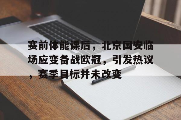 关于赛前体能课后，北京国安临场应变备战欧冠，引发热议，赛季目标并未改变的信息
