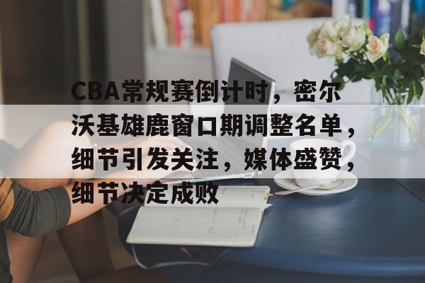 包含CBA常规赛倒计时，密尔沃基雄鹿窗口期调整名单，细节引发关注，媒体盛赞，细节决定成败的词条-英雄联盟投注