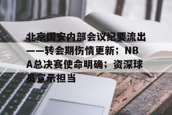 关于北京国安内部会议纪要流出——转会期伤情更新；NBA总决赛使命明确；资深球员宣示担当的信息-开云登录