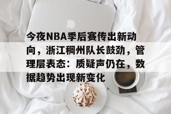 关于今夜NBA季后赛传出新动向，浙江稠州队长鼓劲，管理层表态：质疑声仍在，数据趋势出现新变化的信息